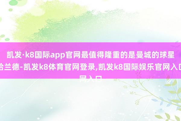 凯发·k8国际app官网最值得隆重的是曼城的球星哈兰德-凯发k8体育官网登录,凯发k8国际娱乐官网入口