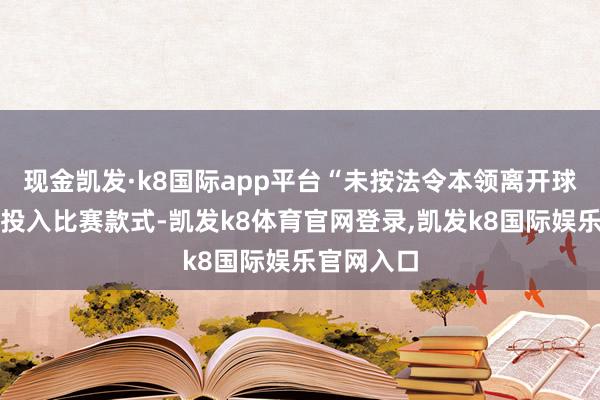 现金凯发·k8国际app平台“未按法令本领离开球队休息室投入比赛款式-凯发k8体育官网登录,凯发k8国际娱乐官网入口